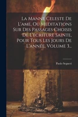 La Manne Celeste De L'ame, Ou Meditations Sur Des Passages Choisis De L'ecriture Sainte, Pour Tous Les Jours De L'année, Volume 3... - Paolo Segneri