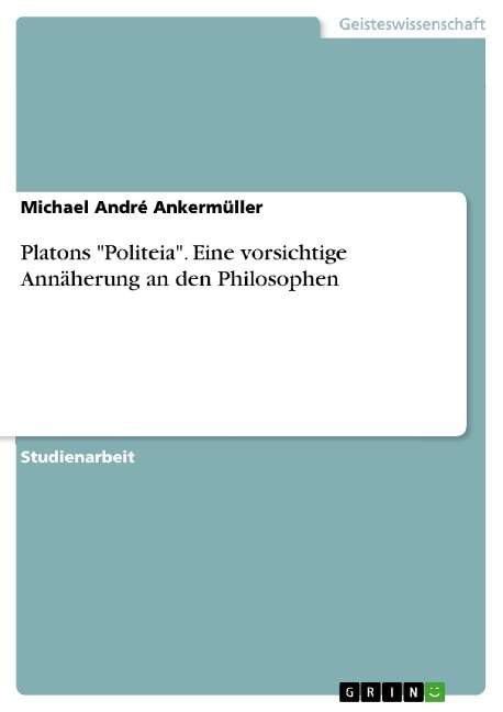 Platons "Politeia". Eine vorsichtige Annäherung an den Philosophen - Michael André Ankermüller
