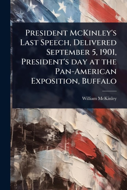 President McKinley's Last Speech, Delivered September 5, 1901, President's day at the Pan-American Exposition, Buffalo - William Mckinley