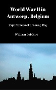 World War II in Antwerp, Belgium. - Experiences of a Young Boy. - William Lemaire