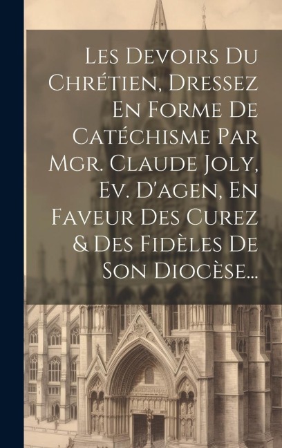 Les Devoirs Du Chrétien, Dressez En Forme De Catéchisme Par Mgr. Claude Joly, Ev. D'agen, En Faveur Des Curez & Des Fidèles De Son Diocèse... - Anonymous