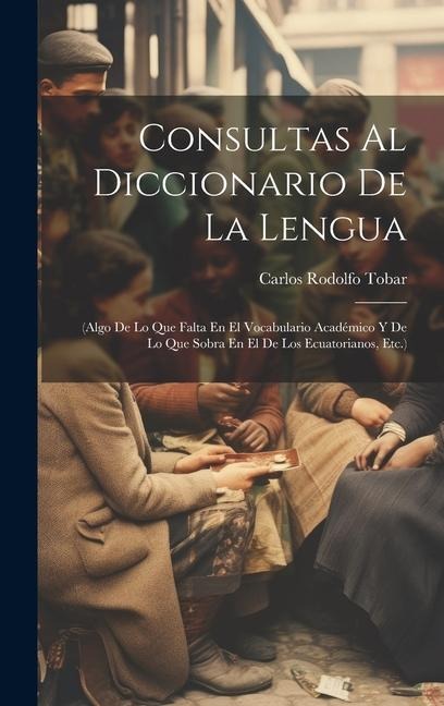 Consultas Al Diccionario De La Lengua: (Algo De Lo Que Falta En El Vocabulario Académico Y De Lo Que Sobra En El De Los Ecuatorianos, Etc.) - Carlos Rodolfo Tobar