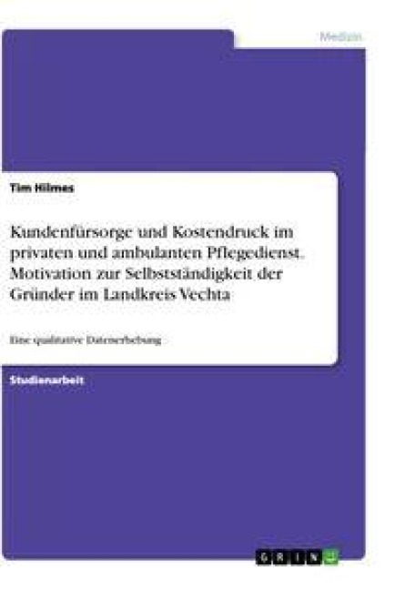 Kundenfürsorge und Kostendruck im privaten und ambulanten Pflegedienst. Motivation zur Selbstständigkeit der Gründer im Landkreis Vechta - Tim Hilmes