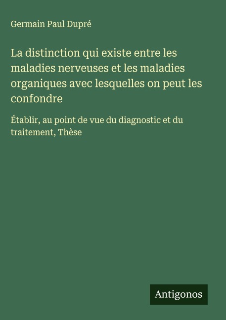 La distinction qui existe entre les maladies nerveuses et les maladies organiques avec lesquelles on peut les confondre - Germain Paul Dupré