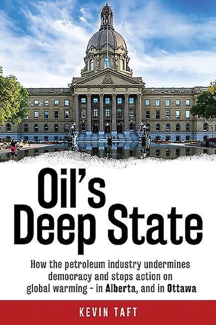 Oil's Deep State: How the Petroleum Industry Undermines Democracy and Stops Action on Global Warming - In Alberta, and in Ottawa - Kevin Taft