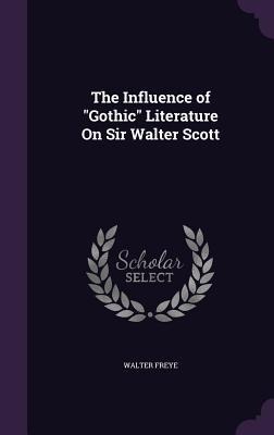 The Influence of Gothic Literature On Sir Walter Scott - Walter Freye