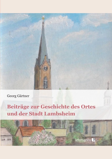Beiträge zur Geschichte des Ortes und der Stadt Lambsheim - Georg Gärtner