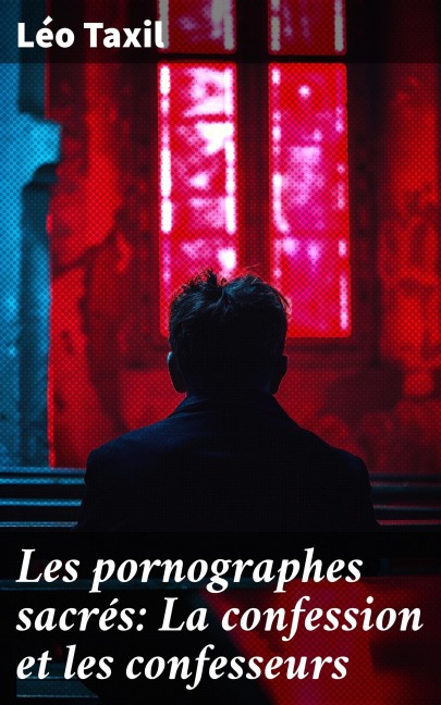 Les pornographes sacrés: La confession et les confesseurs - Léo Taxil