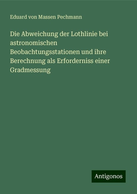 Die Abweichung der Lothlinie bei astronomischen Beobachtungsstationen und ihre Berechnung als Erforderniss einer Gradmessung - Eduard von Massen Pechmann