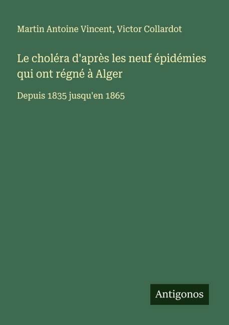 Le choléra d'après les neuf épidémies qui ont régné à Alger - Martin Antoine Vincent, Victor Collardot