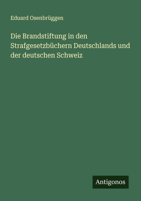 Die Brandstiftung in den Strafgesetzbüchern Deutschlands und der deutschen Schweiz - Eduard Osenbrüggen