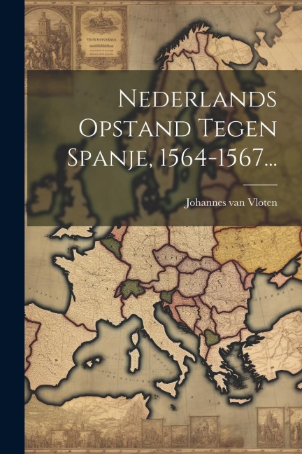 Nederlands Opstand Tegen Spanje, 1564-1567... - Johannes Van Vloten