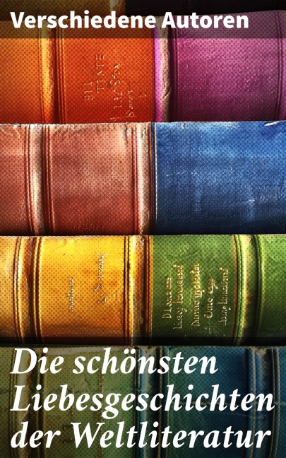 Die schönsten Liebesgeschichten der Weltliteratur - Johann Wolfgang von Goethe, Nathaniel Hawthorne, Gabriele D'Annunzio, Eugenie Marlitt, Leo Tolstoi