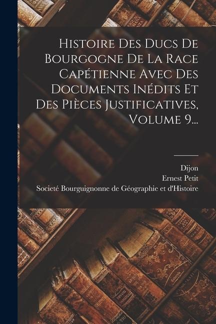 Histoire Des Ducs De Bourgogne De La Race Capétienne Avec Des Documents Inédits Et Des Pièces Justificatives, Volume 9... - Ernest Petit, Dijon