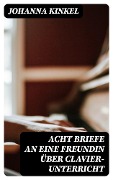 Acht Briefe an eine Freundin über Clavier-Unterricht - Johanna Kinkel