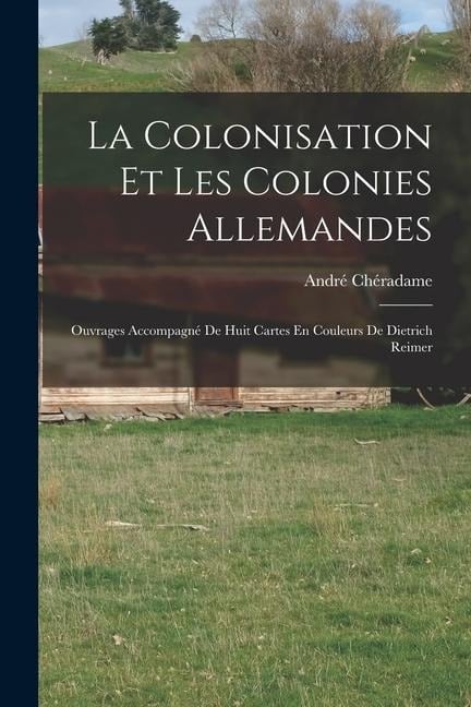 La Colonisation Et Les Colonies Allemandes: Ouvrages Accompagné De Huit Cartes En Couleurs De Dietrich Reimer - André Chéradame