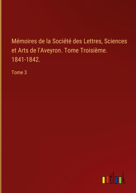 Mémoires de la Société des Lettres, Sciences et Arts de l'Aveyron. Tome Troisième. 1841-1842. - 