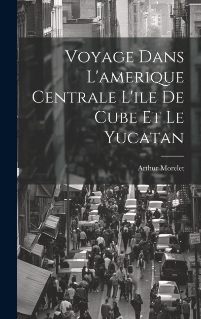 Voyage Dans L'amerique Centrale L'ile De Cube Et Le Yucatan - Arthur Morelet
