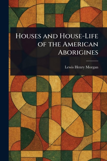 Houses and House-Life of the American Aborigines - Lewis Henry Morgan
