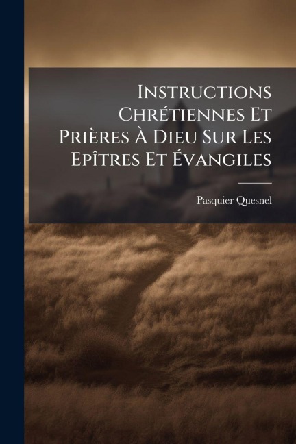 Instructions ChrÃ(c)tiennes Et Prières Ã Dieu Sur Les EpÃ(R)tres Et Ãvangiles - Pasquier Quesnel