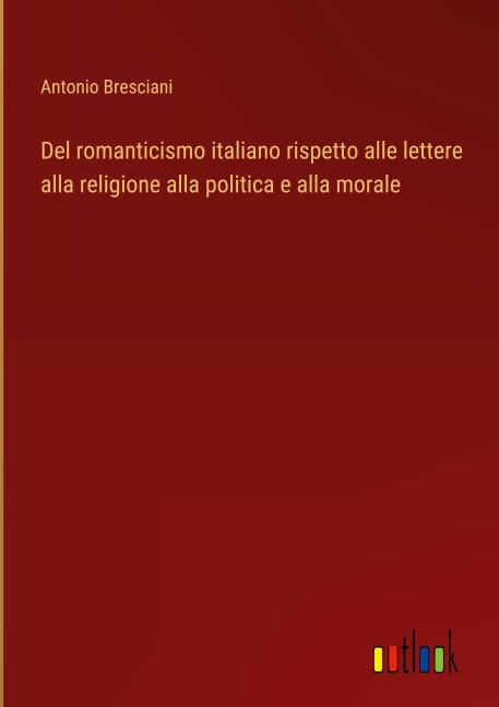 Del romanticismo italiano rispetto alle lettere alla religione alla politica e alla morale - Antonio Bresciani