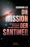 DIE MISSION DER SANTINER: Botschaften der Menschheit von Alpha Centauri - Hermann Ilg