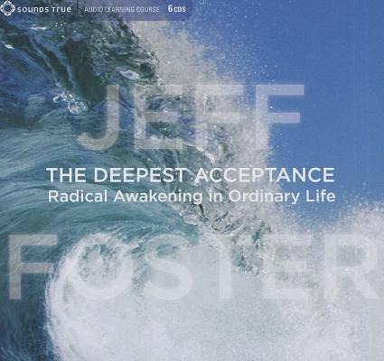 The Deepest Acceptance: Radical Awakening in Ordinary Life - Jeff Foster