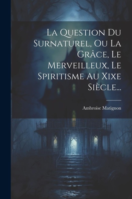 La Question Du Surnaturel, Ou La Grâce, Le Merveilleux, Le Spiritisme Au Xixe Siècle... - Ambroise Matignon
