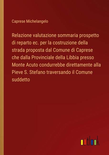 Relazione valutazione sommaria prospetto di reparto ec. per la costruzione della strada proposta dal Comune di Caprese che dalla Provinciale della Libbia presso Monte Acuto condurrebbe direttamente alla Pieve S. Stefano traversando il Comune suddetto - Caprese Michelangelo
