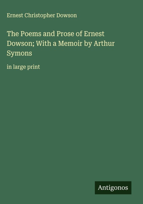 The Poems and Prose of Ernest Dowson; With a Memoir by Arthur Symons - Ernest Christopher Dowson
