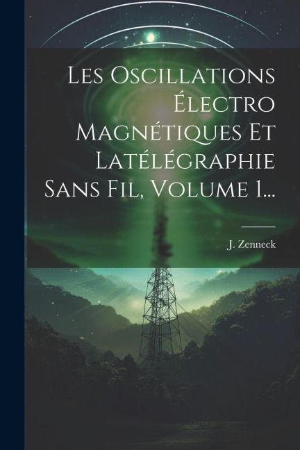 Les Oscillations Électro Magnétiques Et Latélégraphie Sans Fil, Volume 1... - J. Zenneck