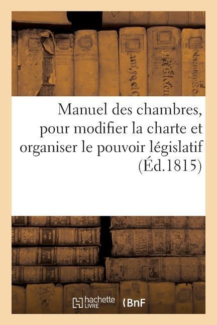 Manuel Des Chambres, Pour Modifier La Charte Et Organiser Le Pouvoir Législatif, Administratif - Sans Auteur