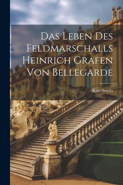Das Leben Des Feldmarschalls Heinrich Grafen Von Bellegarde - Karl Smola
