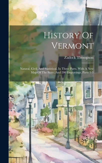 History Of Vermont: Natural, Civil, And Statistical, In Three Parts, With A New Map Of The State, And 200 Engravings, Parts 1-3 - Zadock Thompson