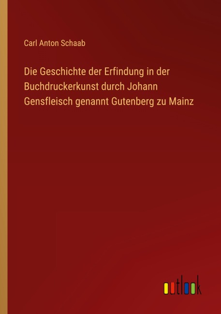 Die Geschichte der Erfindung in der Buchdruckerkunst durch Johann Gensfleisch genannt Gutenberg zu Mainz - Carl Anton Schaab