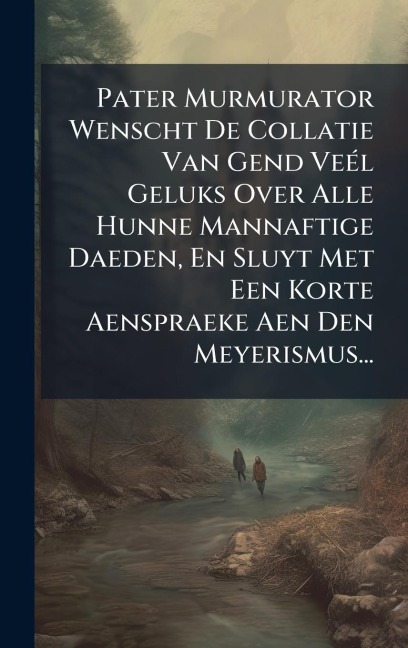 Pater Murmurator Wenscht De Collatie Van Gend VeÃ(c)l Geluks Over Alle Hunne Mannaftige Daeden, En Sluyt Met Een Korte Aenspraeke Aen Den Meyerismus... - Anonymous