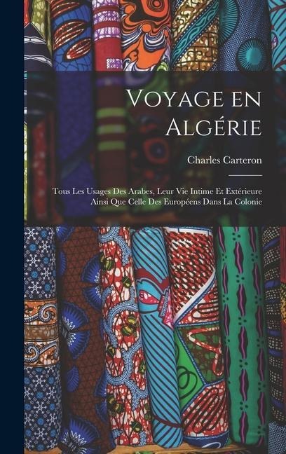 Voyage en Algérie; tous les usages des Arabes, leur vie intime et extérieure ainsi que celle des Européens dans la colonie - Charles Carteron