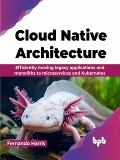 Cloud Native Architecture: Efficiently moving legacy applications and monoliths to microservices and Kubernetes - Fernando Harris