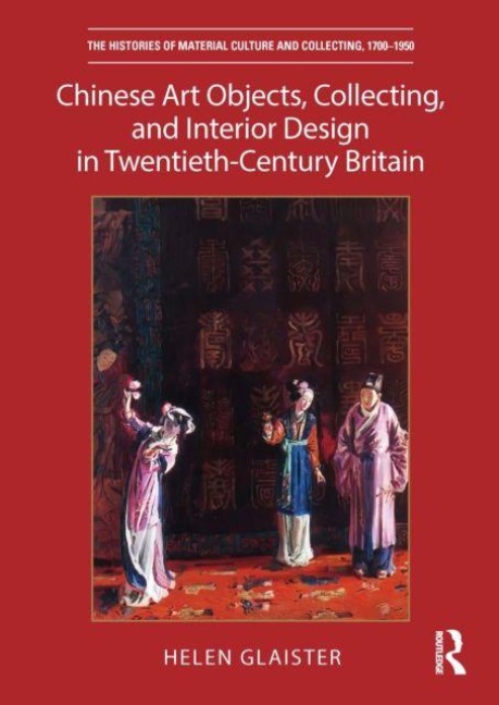 Chinese Art Objects, Collecting, and Interior Design in Twentieth-Century Britain - Helen Glaister