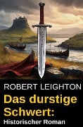 Das durstige Schwert: Historischer Roman - Robert Leighton