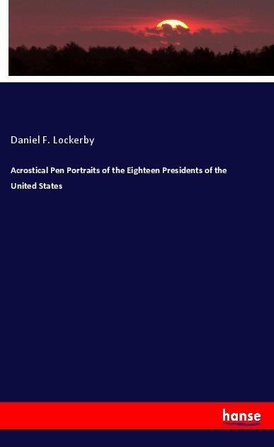 Acrostical Pen Portraits of the Eighteen Presidents of the United States - Daniel F. Lockerby