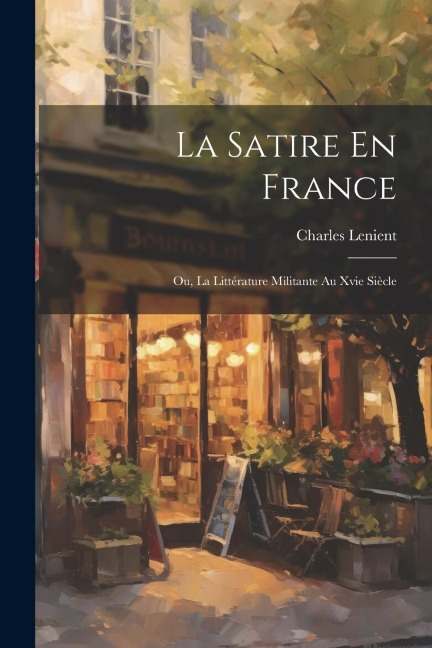 La Satire En France; Ou, La Littérature Militante Au Xvie Siècle - Charles Lenient