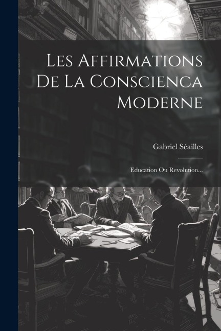 Les Affirmations De La Conscienca Moderne: Education Ou Revolution... - Gabriel Séailles
