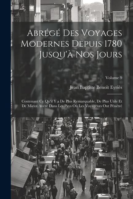 Abrégé Des Voyages Modernes Depuis 1780 Jusqu'à Nos Jours: Contenant Ce Qu'il Y a De Plus Remarquable, De Plus Utile Et De Mieux Avéré Dans Les Pays O - Jean Baptiste Benoît Eyriès