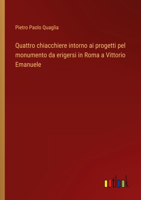 Quattro chiacchiere intorno ai progetti pel monumento da erigersi in Roma a Vittorio Emanuele - Pietro Paolo Quaglia