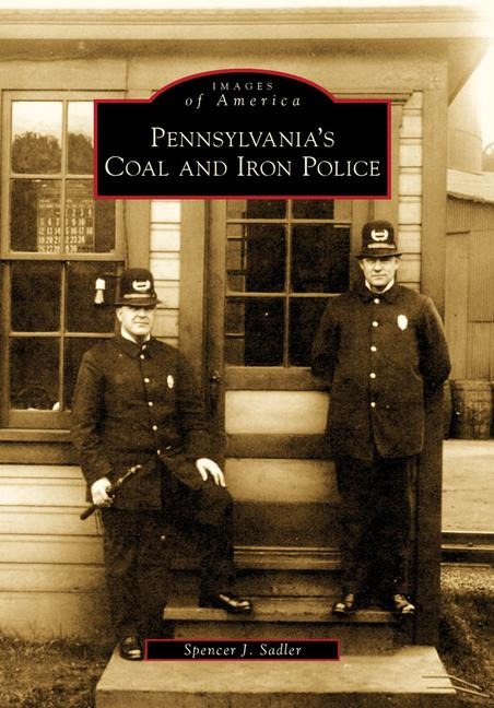 Pennsylvania's Coal and Iron Police - Spencer J Sadler