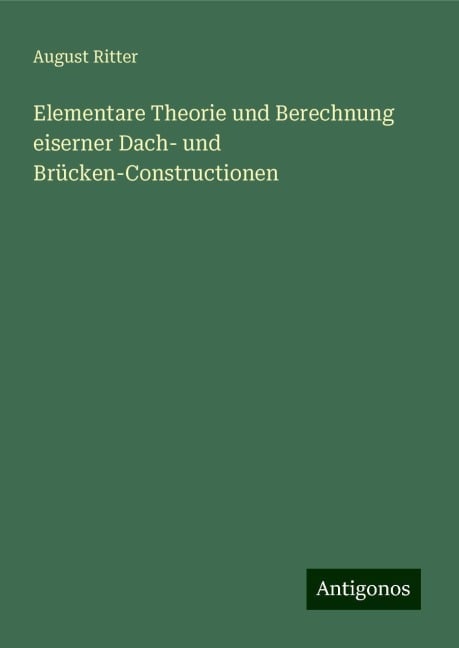 Elementare Theorie und Berechnung eiserner Dach- und Brücken-Constructionen - August Ritter