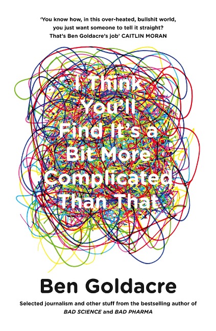 I Think You'll Find It's a Bit More Complicated Than That - Ben Goldacre