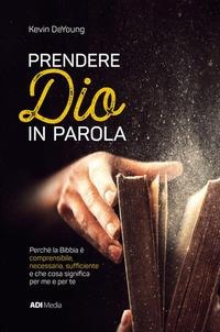 Prendere Dio in parola. Perché la Bibbia è comprensibile, necessaria, suf¿ciente e che cosa signi¿ca per me e per te - Kevin Deyoung