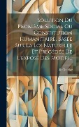 Cover-Bild zum Titel 'Solution Du Problème Social Ou Constitution Humanitaire, Basée Sur La Loi Naturelle Et Précédée De L'exposé Des Motifs...' von 'Jh Charlier'